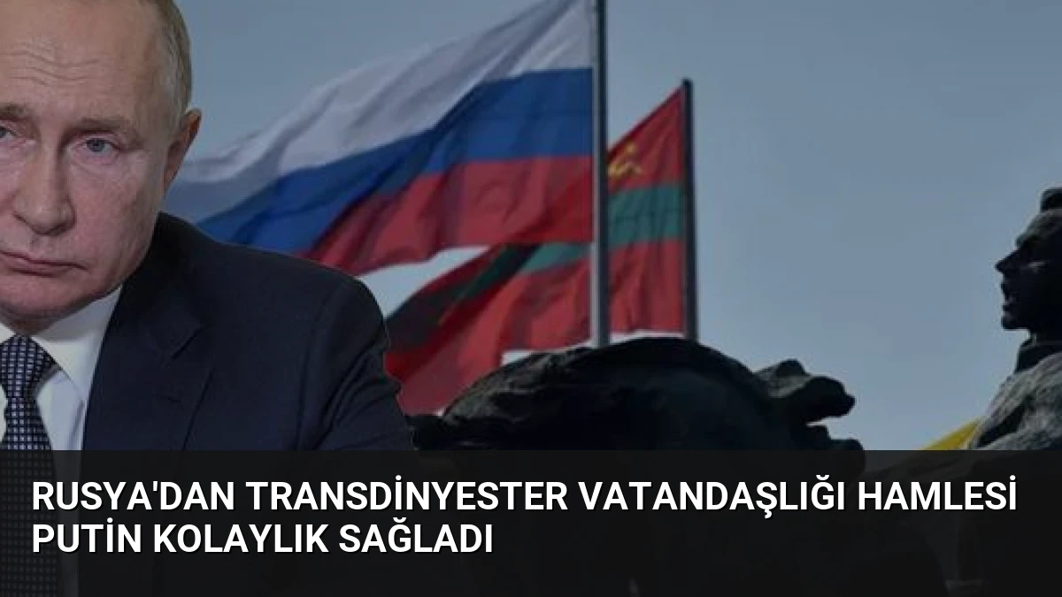 Rusya’dan Transdinyester Vatandaşlığı Hamlesi Putin Kolaylık Sağladı