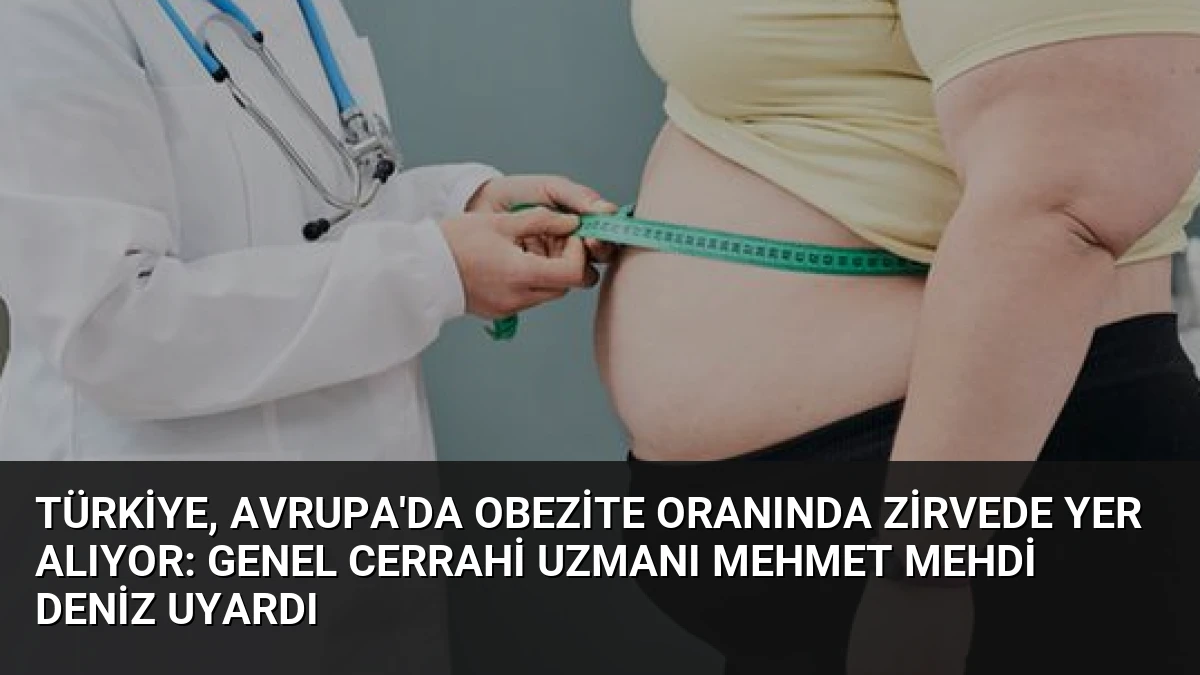 Türkiye, Avrupa’da Obezite Oranında Zirvede Yer Alıyor: Genel Cerrahi Uzmanı Mehmet Mehdi Deniz Uyardı