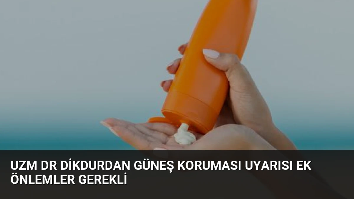 Uzm Dr Dikdurdan Güneş Koruması Uyarısı Ek Önlemler Gerekli
