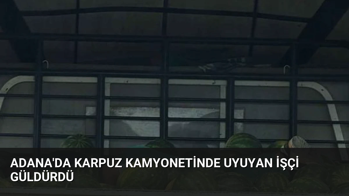 Adana’da Karpuz Kamyonetinde Uyuyan İşçi Güldürdü