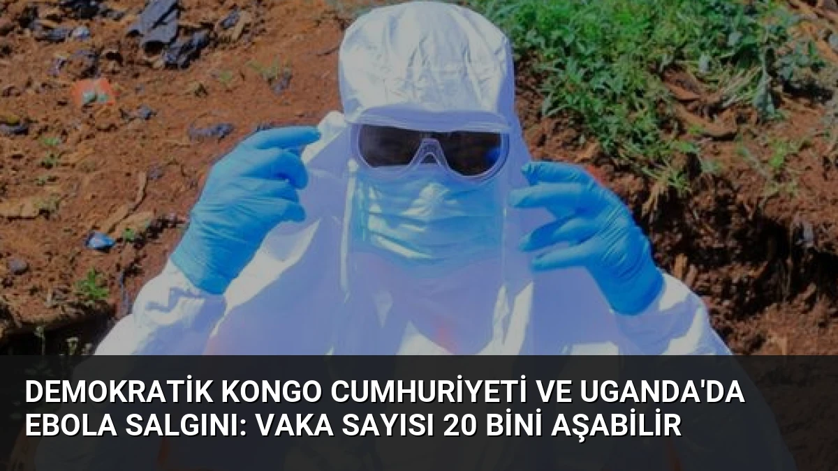 Demokratik Kongo Cumhuriyeti ve Uganda’da Ebola Salgını: Vaka Sayısı 20 Bini Aşabilir