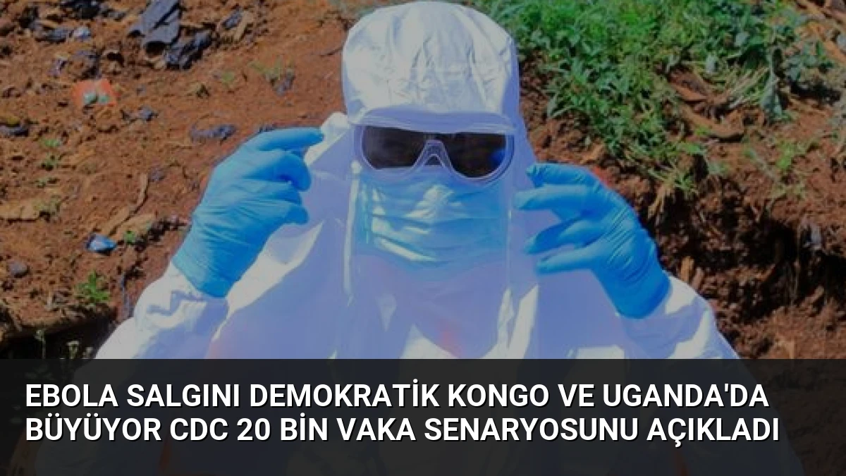 Ebola Salgını Demokratik Kongo ve Uganda’da Büyüyor CDC 20 Bin Vaka Senaryosunu Açıkladı