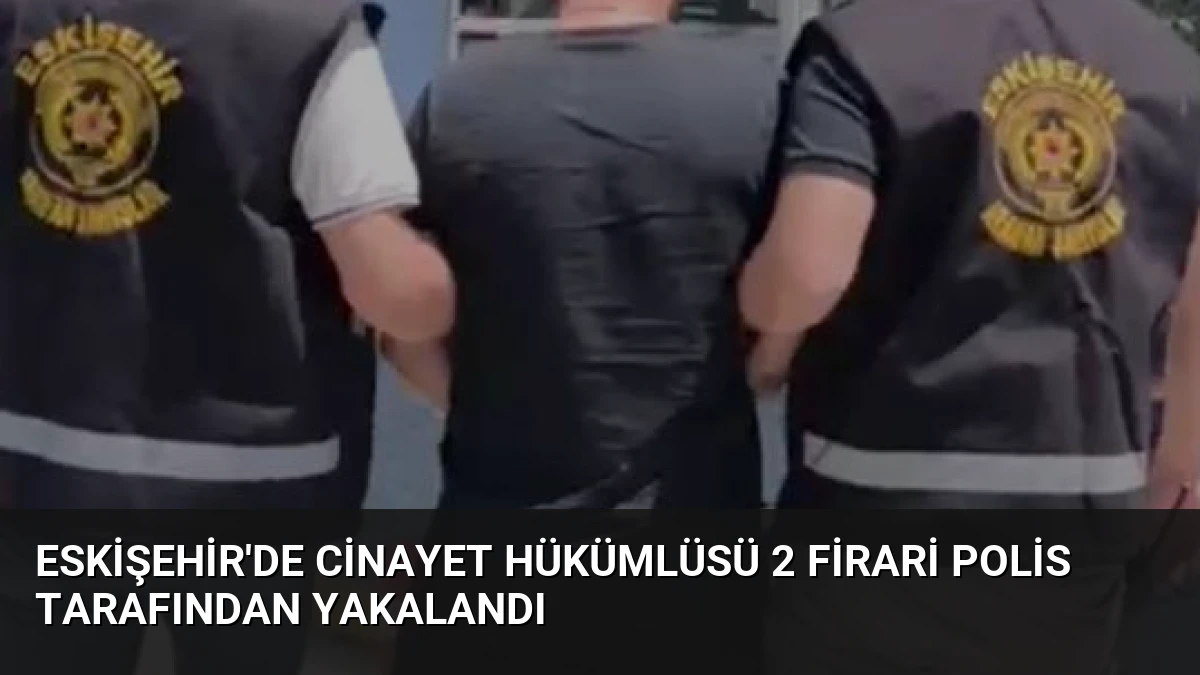 Eskişehir’de Cinayet Hükümlüsü 2 Firari Polis Tarafından Yakalandı