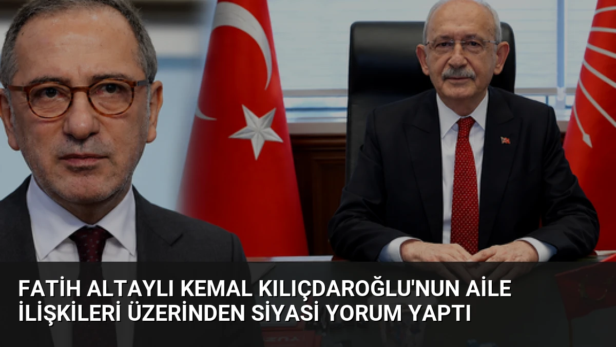 Fatih Altaylı Kemal Kılıçdaroğlu’nun Aile İlişkileri Üzerinden Siyasi Yorum Yaptı