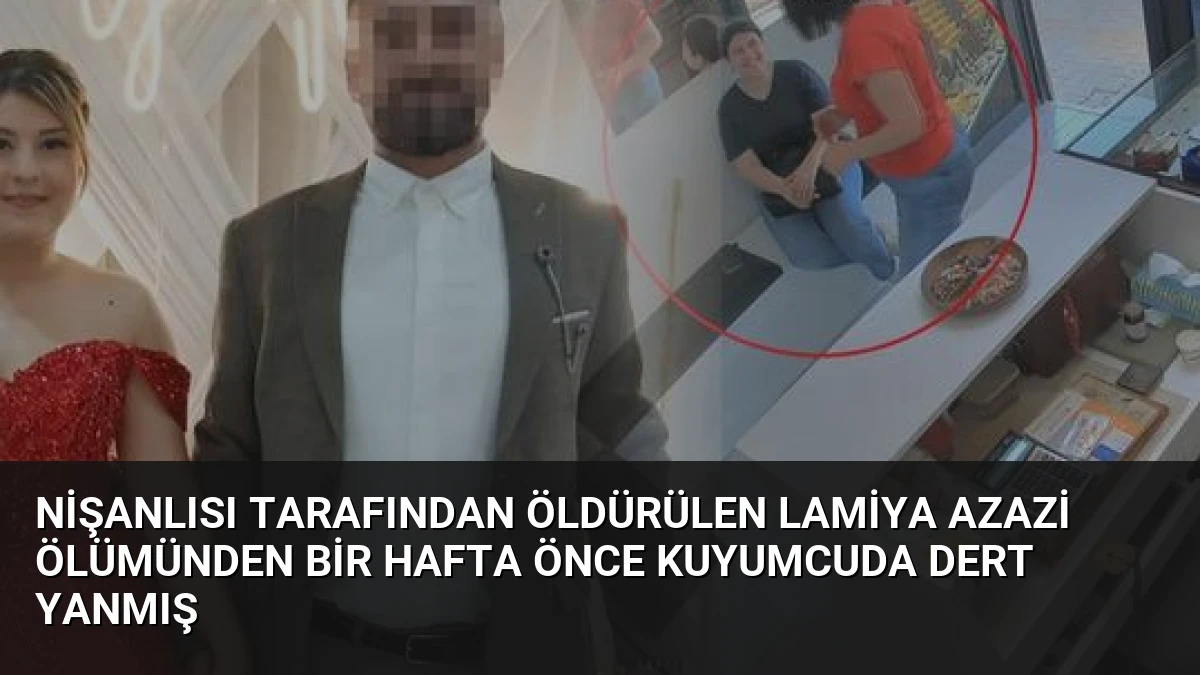 Nişanlısı Tarafından Öldürülen Lamiya Azazi Ölümünden Bir Hafta Önce Kuyumcuda Dert Yanmış