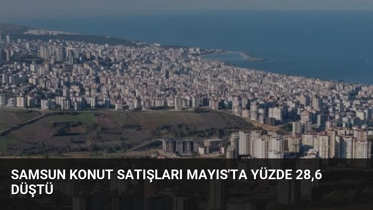 Samsun Konut Satışları Mayıs’ta Yüzde 28,6 Düştü