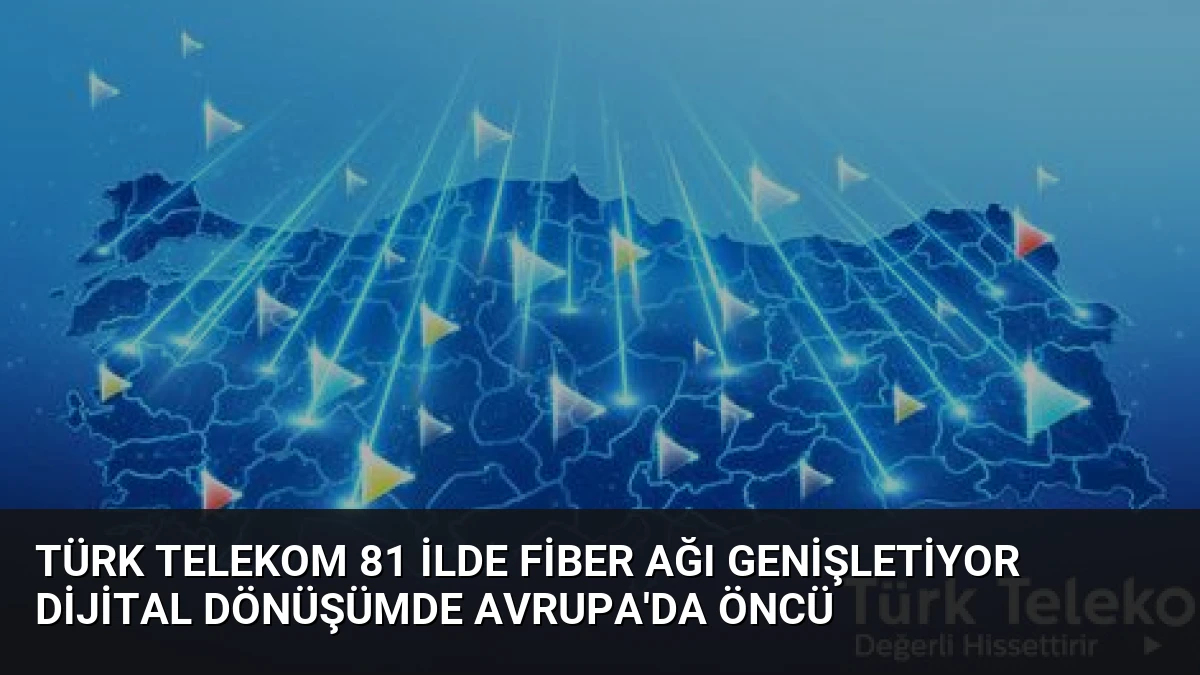 Türk Telekom 81 İlde Fiber Ağı Genişletiyor Dijital Dönüşümde Avrupa’da Öncü