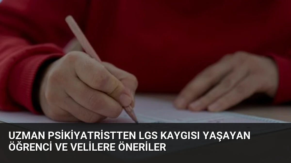Uzman Psikiyatristten LGS Kaygısı Yaşayan Öğrenci ve Velilere Öneriler
