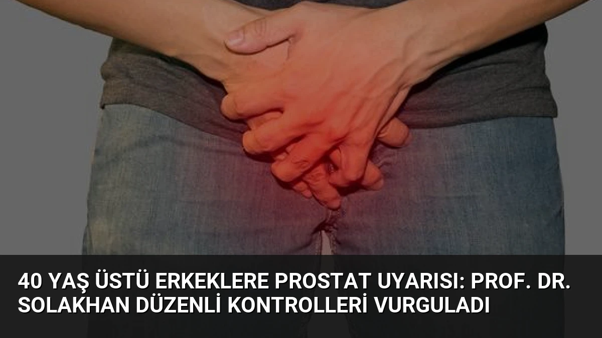 40 Yaş Üstü Erkeklere Prostat Uyarısı: Prof. Dr. Solakhan Düzenli Kontrolleri Vurguladı
