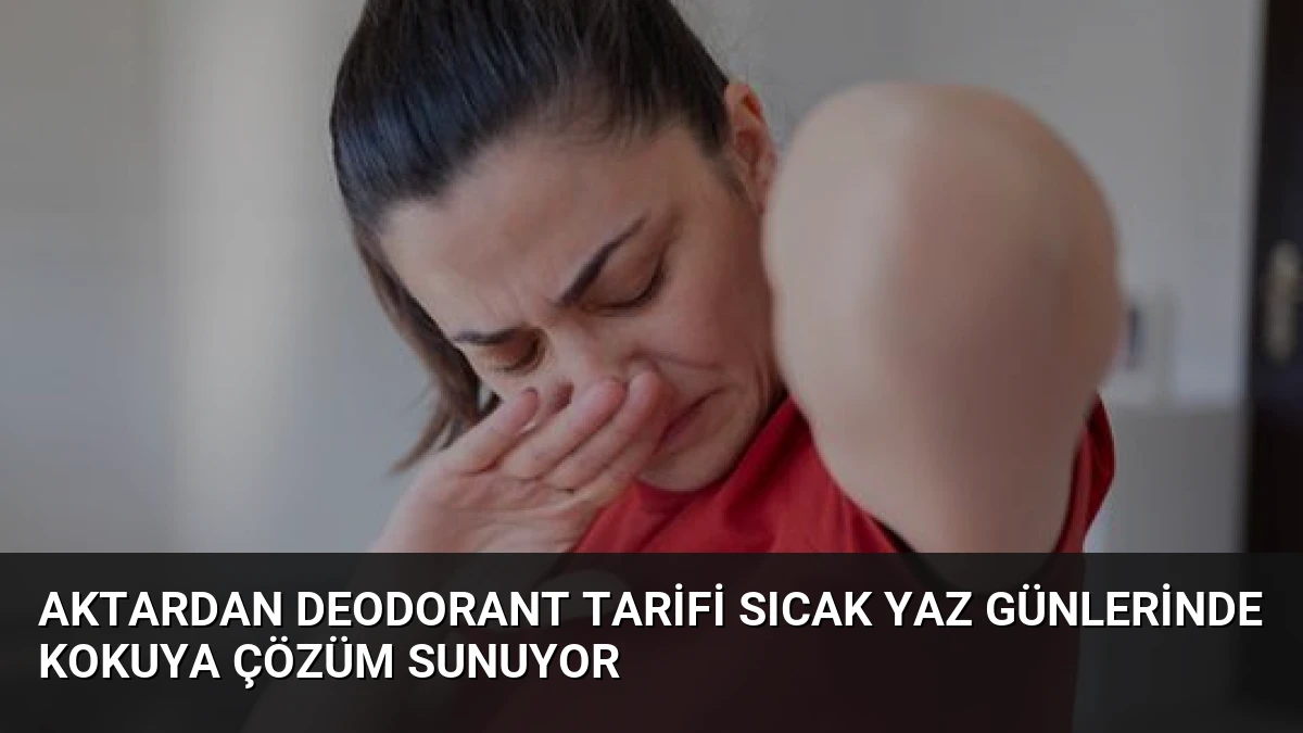 Aktardan Deodorant Tarifi Sıcak Yaz Günlerinde Kokuya Çözüm Sunuyor
