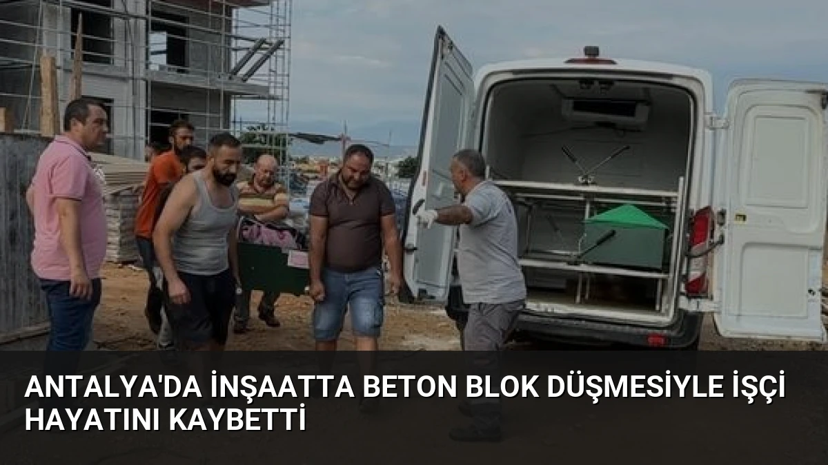 Antalya’da İnşaatta Beton Blok Düşmesiyle İşçi Hayatını Kaybetti