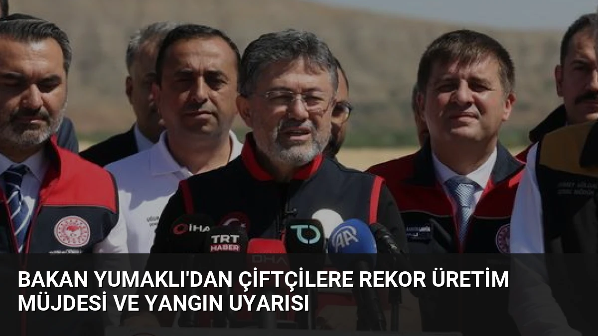 Bakan Yumaklı’dan Çiftçilere Rekor Üretim Müjdesi ve Yangın Uyarısı