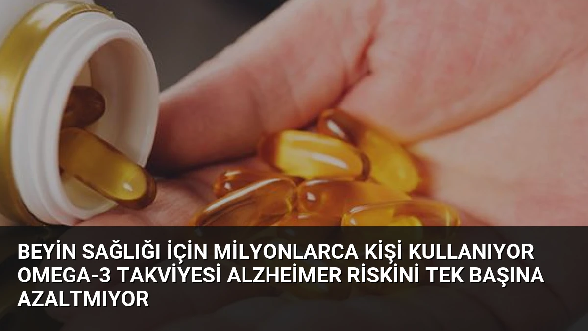 Beyin Sağlığı İçin Milyonlarca Kişi Kullanıyor Omega-3 Takviyesi Alzheimer Riskini Tek Başına Azaltmıyor