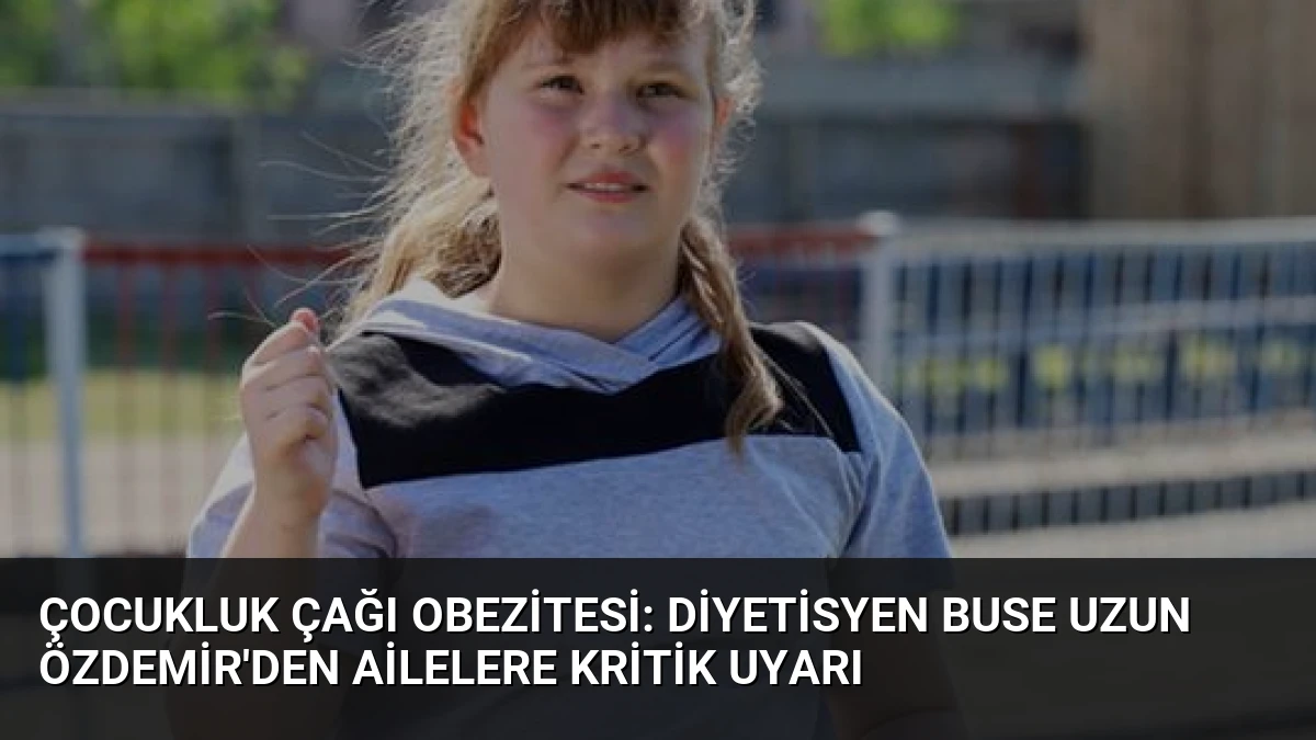 Çocukluk Çağı Obezitesi: Diyetisyen Buse Uzun Özdemir’den Ailelere Kritik Uyarı