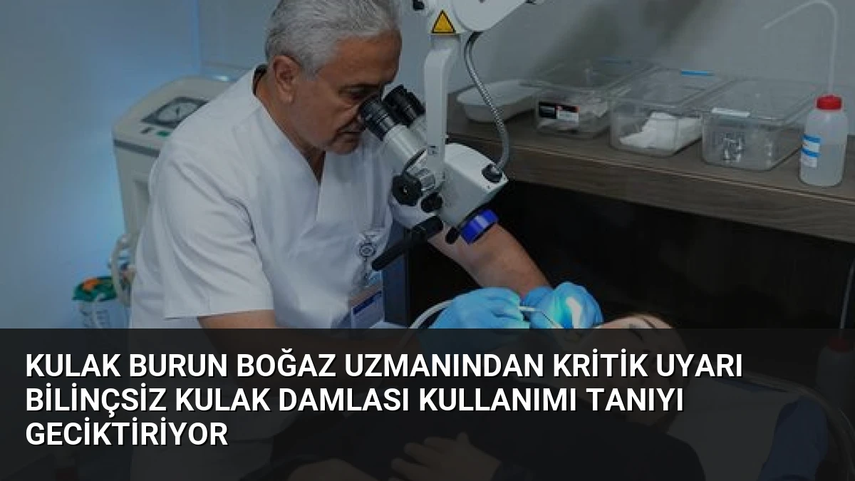 Kulak Burun Boğaz Uzmanından Kritik Uyarı Bilinçsiz Kulak Damlası Kullanımı Tanıyı Geciktiriyor