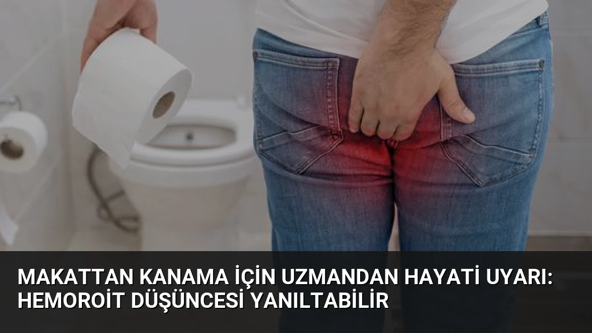 Makattan Kanama İçin Uzmandan Hayati Uyarı: Hemoroit Düşüncesi Yanıltabilir