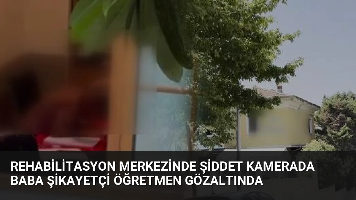 Rehabilitasyon Merkezinde Şiddet Kamerada Baba Şikayetçi Öğretmen Gözaltında