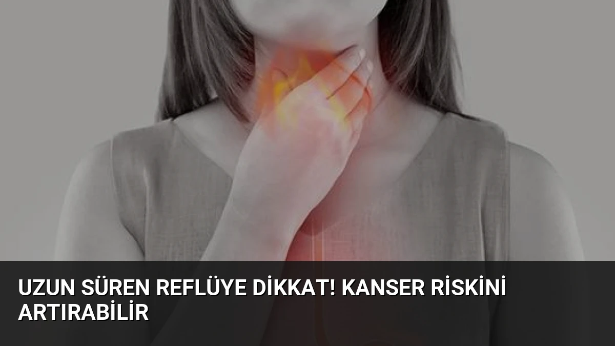 Uzun süren reflüye dikkat! Kanser riskini artırabilir