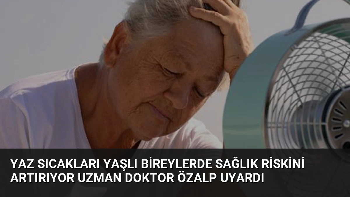 Yaz Sıcakları Yaşlı Bireylerde Sağlık Riskini Artırıyor Uzman Doktor Özalp Uyardı