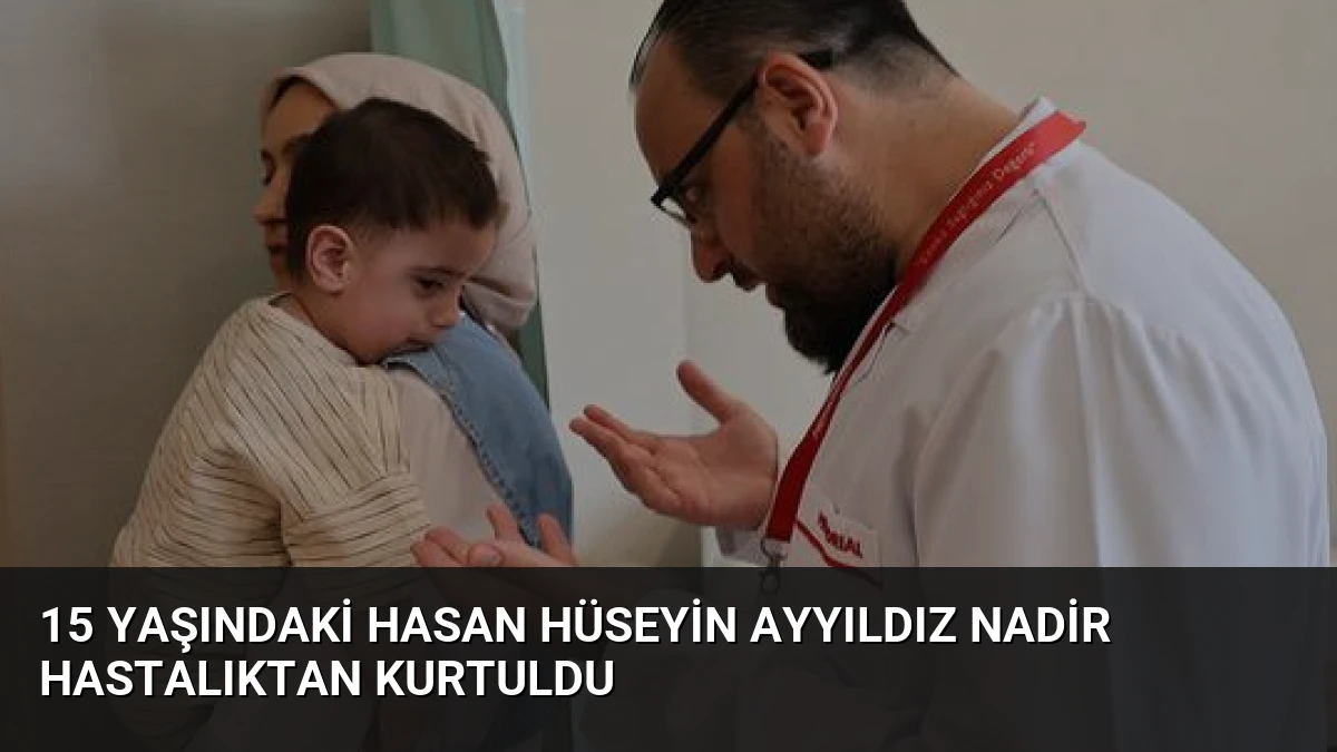 15 Yaşındaki Hasan Hüseyin Ayyıldız Nadir Hastalıktan Kurtuldu