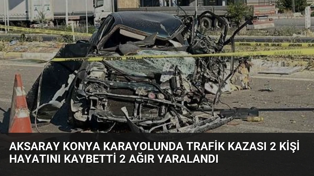 Aksaray Konya Karayolunda Trafik Kazası 2 Kişi Hayatını Kaybetti 2 Ağır Yaralandı