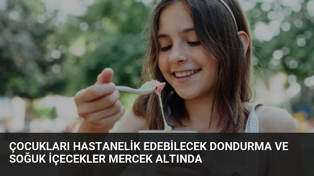 Çocukları Hastanelik Edebilecek Dondurma ve Soğuk İçecekler Mercek Altında