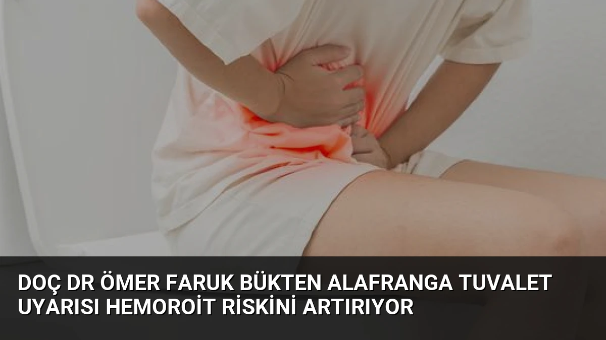 Doç Dr Ömer Faruk Bükten Alafranga Tuvalet Uyarısı Hemoroit Riskini Artırıyor