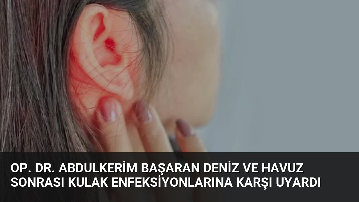 Op. Dr. Abdulkerim Başaran Deniz ve Havuz Sonrası Kulak Enfeksiyonlarına Karşı Uyardı