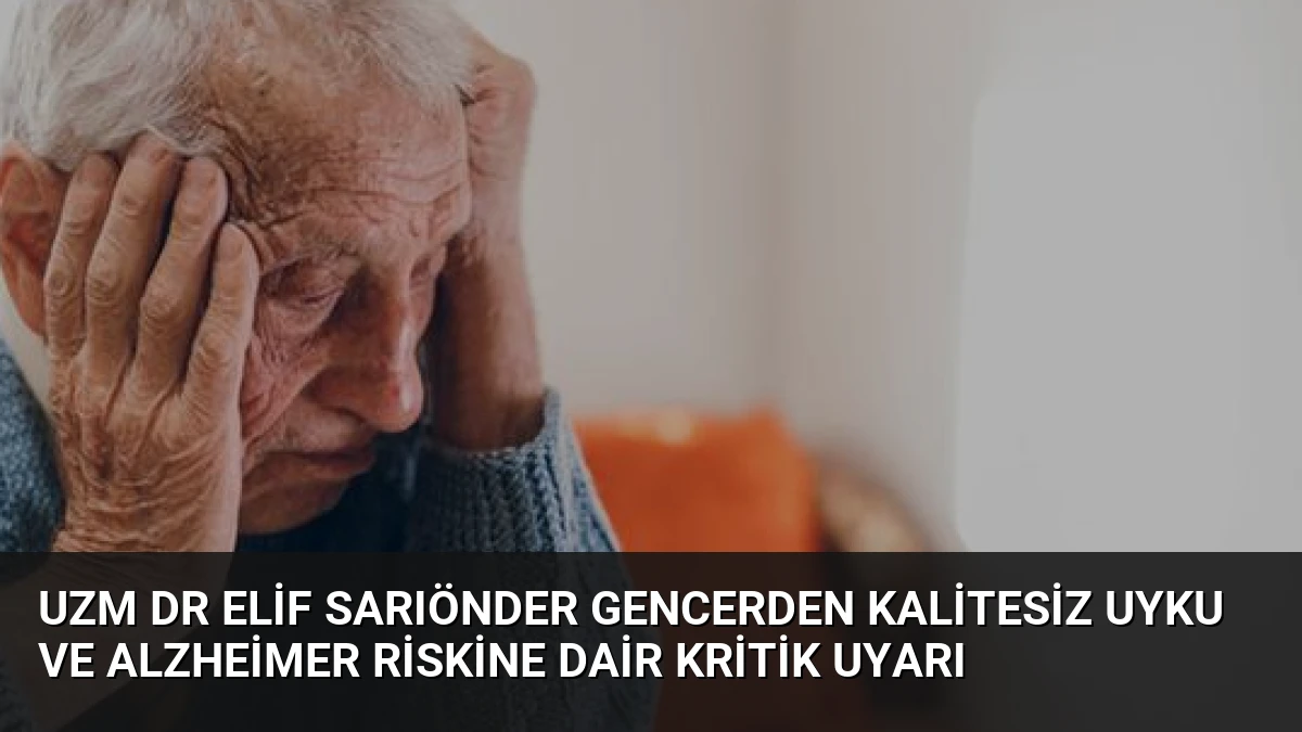 Uzm Dr Elif Sarıönder Gencerden Kalitesiz Uyku ve Alzheimer Riskine Dair Kritik Uyarı