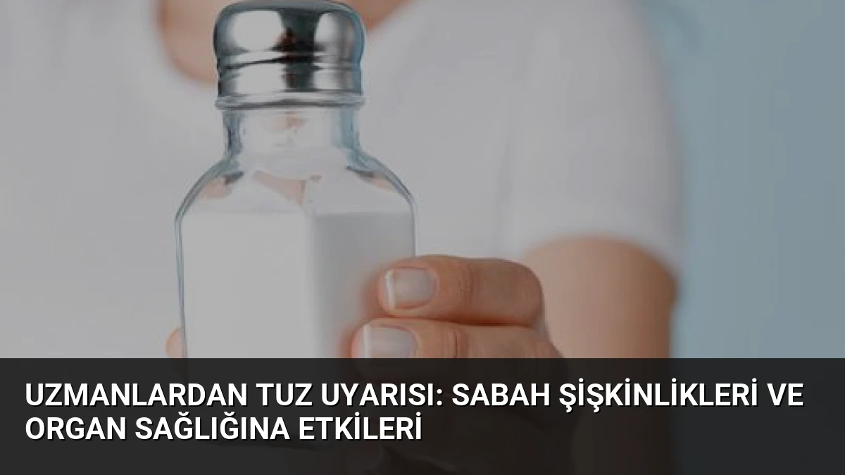 Uzmanlardan Tuz Uyarısı: Sabah Şişkinlikleri ve Organ Sağlığına Etkileri