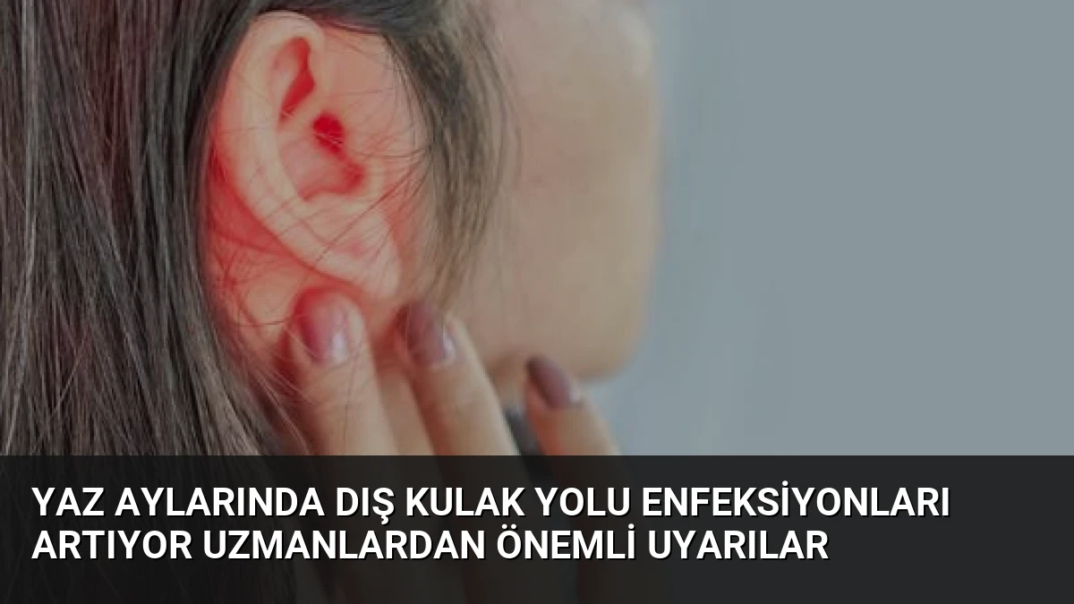 Yaz Aylarında Dış Kulak Yolu Enfeksiyonları Artıyor Uzmanlardan Önemli Uyarılar