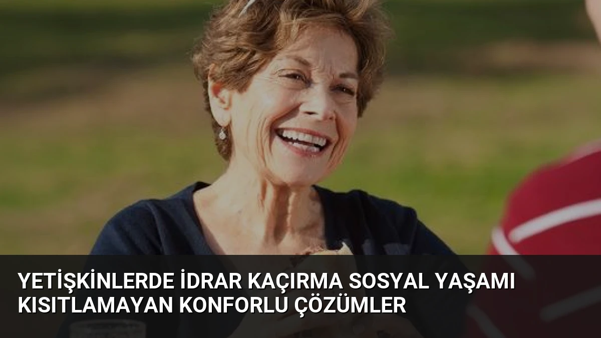 Yetişkinlerde idrar kaçırma sosyal yaşamı kısıtlamayan konforlu çözümler