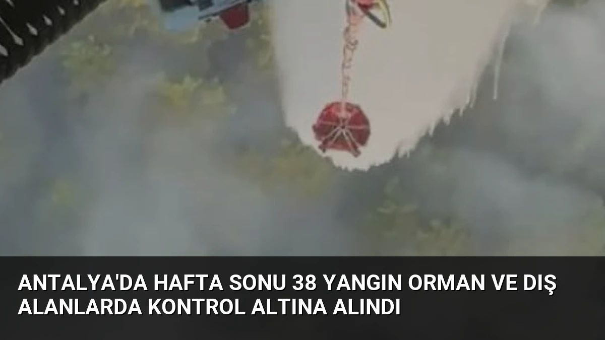 Antalya’da Hafta Sonu 38 Yangın Orman ve Dış Alanlarda Kontrol Altına Alındı