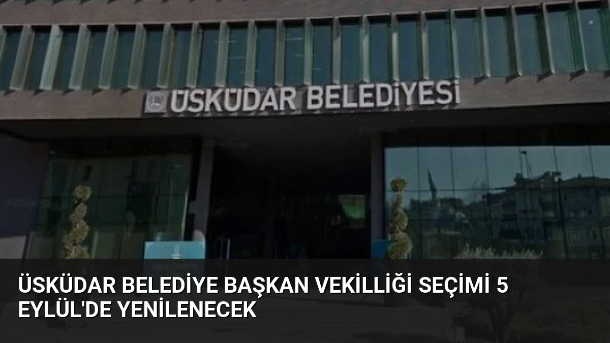 Üsküdar Belediye Başkan Vekilliği Seçimi 5 Eylül’de Yenilenecek