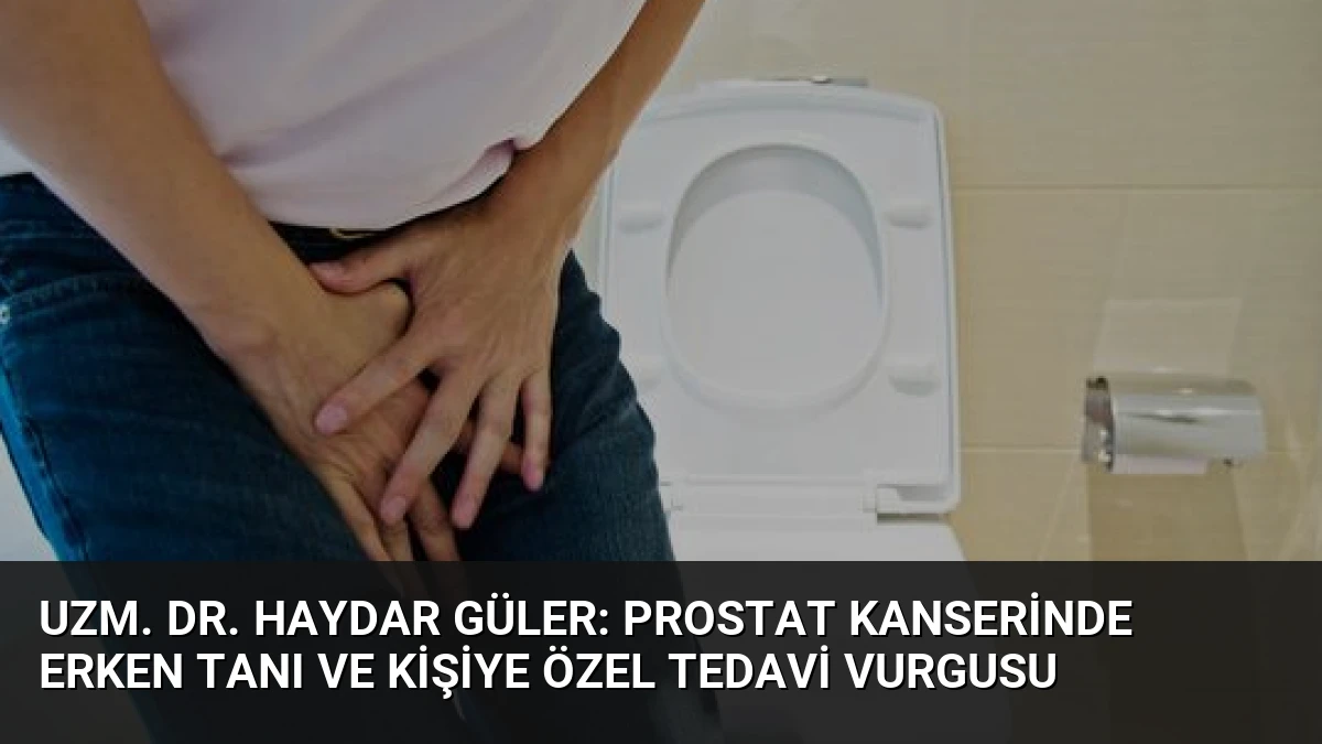 Uzm. Dr. Haydar Güler: Prostat Kanserinde Erken Tanı ve Kişiye Özel Tedavi Vurgusu