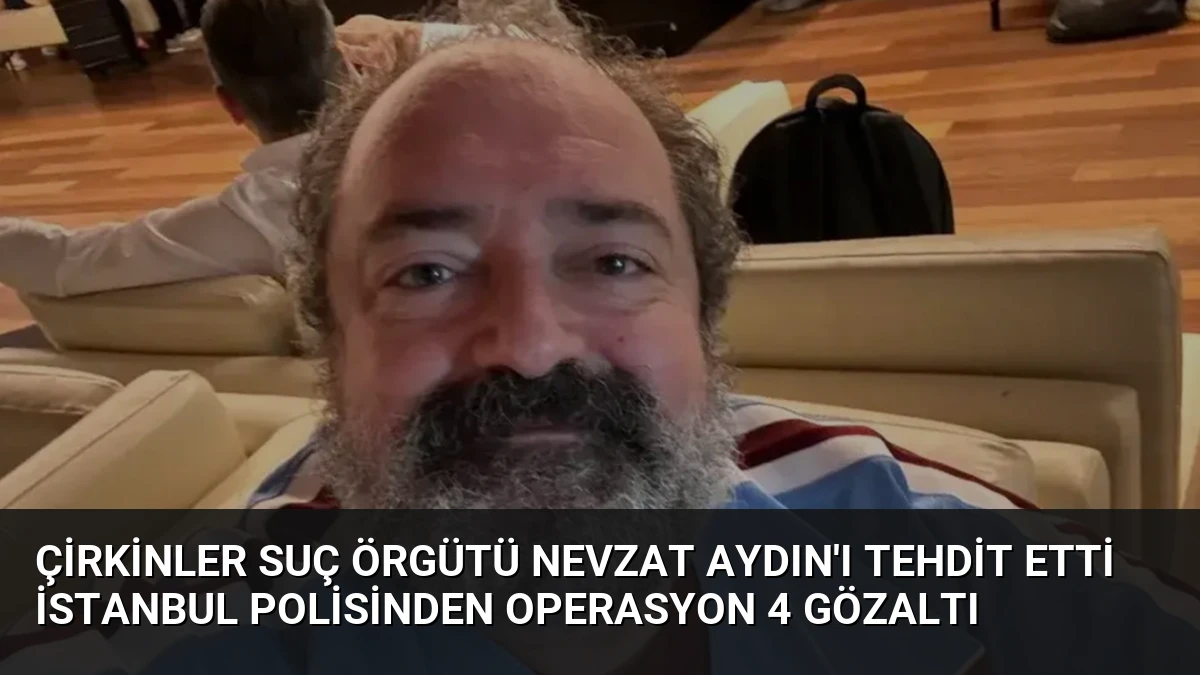 Çirkinler Suç Örgütü Nevzat Aydın’ı Tehdit Etti İstanbul Polisinden Operasyon 4 Gözaltı