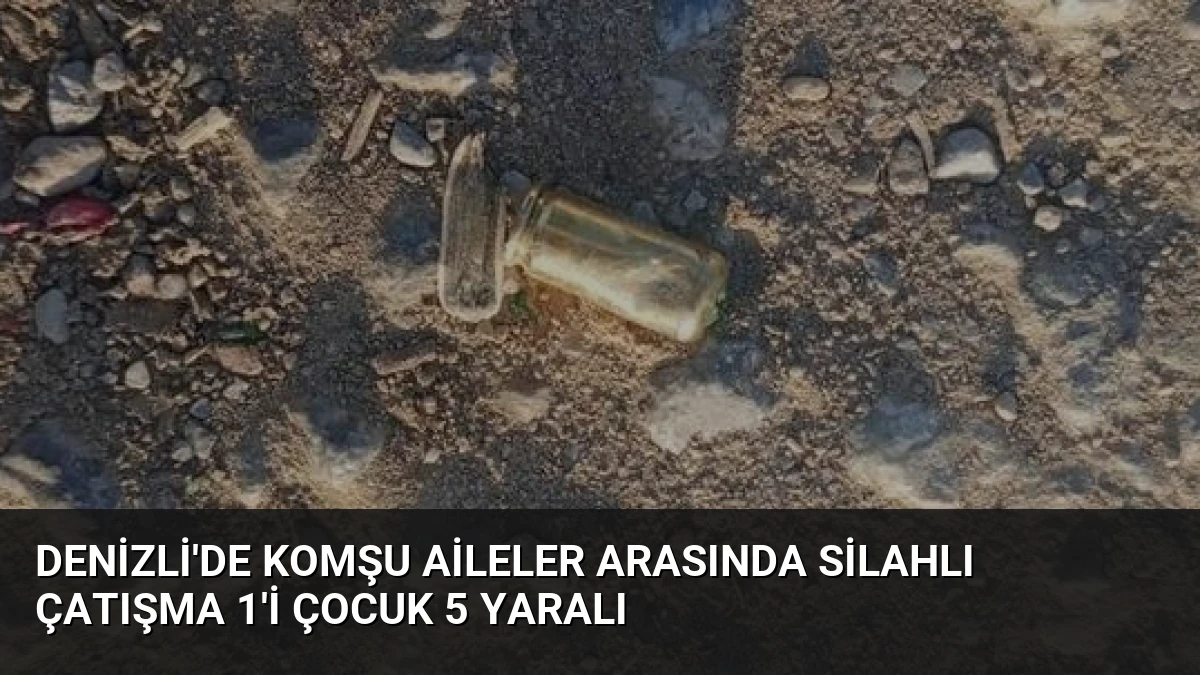 Denizli’de Komşu Aileler Arasında Silahlı Çatışma 1’i Çocuk 5 Yaralı