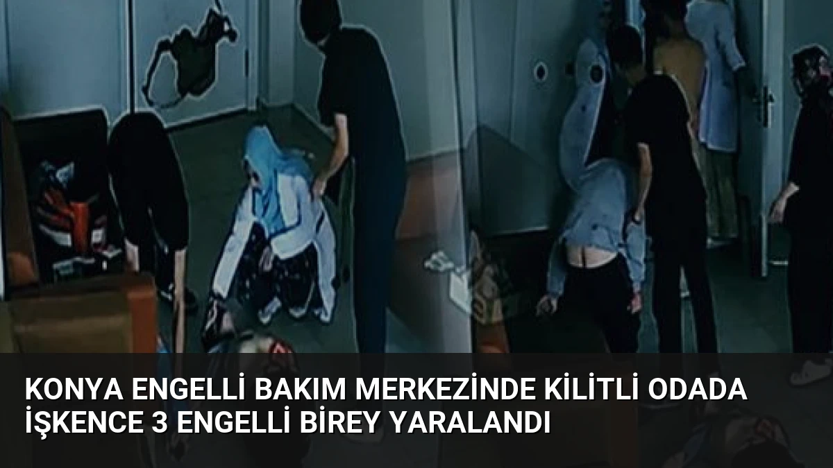Konya Engelli Bakım Merkezinde Kilitli Odada İşkence 3 Engelli Birey Yaralandı