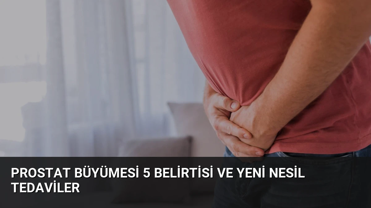 Prostat Büyümesi 5 Belirtisi ve Yeni Nesil Tedaviler